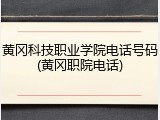 黄冈科技职业学院电话号码(黄冈职院电话)