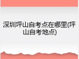 深圳坪山自考点在哪里(坪山自考地点)