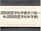 邵阳商贸学校学费多少钱一年(邵阳商贸学校年学费)