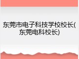 东莞市电子科技学校校长(东莞电科校长)