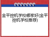 金平挖机学校哪家好(金平挖机学校推荐)