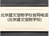 北京建文宠物学校官网电话(北京建文宠物学校)