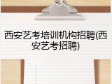 西安艺考培训机构招聘(西安艺考招聘)