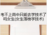 考不上高中只能去学技术了吗女生(女生落榜学技术)