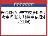 长沙财经中专学校会招外地考生吗(长沙财经中专招外地生吗)