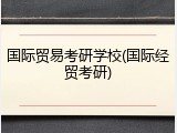 国际贸易考研学校(国际经贸考研)