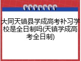 大同天镇县学成高考补习学校是全日制吗(天镇学成高考全日制)