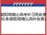 朝阳喀喇沁高考补习班收费标准(朝阳喀喇沁高补收费)