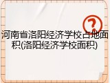 河南省洛阳经济学校占地面积(洛阳经济学校面积)