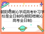 朝阳喀喇沁学成高考补习学校是全日制吗(朝阳喀喇沁高考全日制)