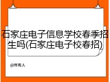 石家庄电子信息学校春季招生吗(石家庄电子校春招)