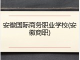 安徽国际商务职业学校(安徽商职)