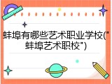 蚌埠有哪些艺术职业学校("蚌埠艺术职校")