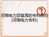 河南电力部直属的专科院校(河南电力专科)