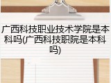 广西科技职业技术学院是本科吗(广西科技职院是本科吗)