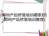 郑州产后修复培训哪家好(郑州产后修复培训推荐)