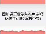 四川轻工业学院有中专吗 职校生(川轻院有中专)