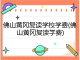 佛山黄冈复读学校学费(佛山黄冈复读学费)
