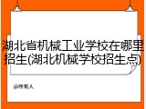 湖北省机械工业学校在哪里招生(湖北机械学校招生点)