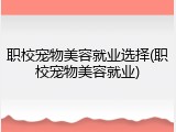 职校宠物美容就业选择(职校宠物美容就业)