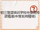 初三复读培训学校中复班师资精湛(中复名师精培)