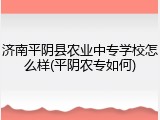 济南平阴县农业中专学校怎么样(平阴农专如何)