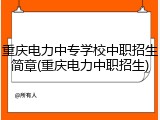 重庆电力中专学校中职招生简章(重庆电力中职招生)