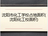 沈阳市化工学校占地面积(沈阳化工校面积)