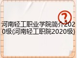 河南轻工职业学院简介2020级(河南轻工职院2020级)