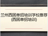 兰州西固单招培训学校推荐(西固单招培训)