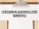沈阳宠物专业的技校(沈阳宠物技校)