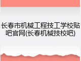 长春市机械工程技工学校贴吧官网(长春机械技校吧)