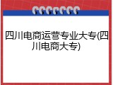 四川电商运营专业大专(四川电商大专)
