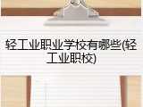 轻工业职业学校有哪些(轻工业职校)