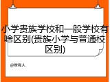小学贵族学校和一般学校有啥区别(贵族小学与普通校区别)