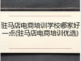 驻马店电商培训学校哪家好一点(驻马店电商培训优选)