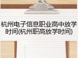 杭州电子信息职业高中放学时间(杭州职高放学时间)