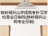 铁岭调兵山学成高考补习学校是全日制吗(铁岭调兵山高考全日制)