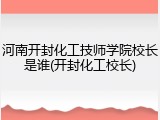 河南开封化工技师学院校长是谁(开封化工校长)