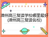 漳州高三复读学校哪里最好(漳州高三复读名校)