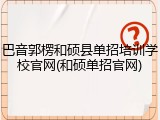 巴音郭楞和硕县单招培训学校官网(和硕单招官网)