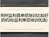 荆州监利县单招培训比较好的机构(监利单招培训优选)