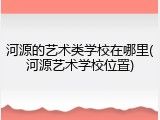 河源的艺术类学校在哪里(河源艺术学校位置)