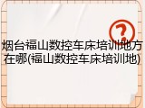 烟台福山数控车床培训地方在哪(福山数控车床培训地)