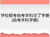 学校报考自考本科交了学费(自考本科学费)