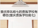 重庆排名前七的贵族学校有哪些(重庆贵族学校前七)