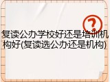 复读公办学校好还是培训机构好(复读选公办还是机构)