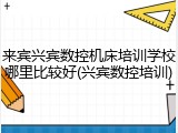 来宾兴宾数控机床培训学校哪里比较好(兴宾数控培训)