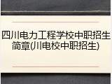 四川电力工程学校中职招生简章(川电校中职招生)
