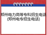 郑州电力高等专科招生电话(郑州电专招生电话)